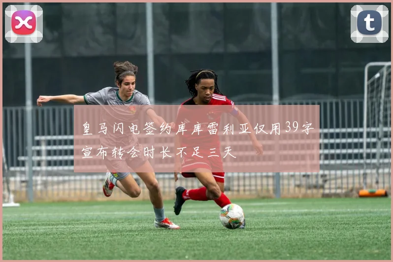 皇马闪电签约库库雷利亚仅用39字宣布转会时长不足三天