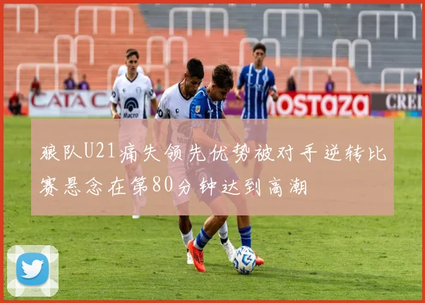 狼队U21痛失领先优势被对手逆转比赛悬念在第80分钟达到高潮