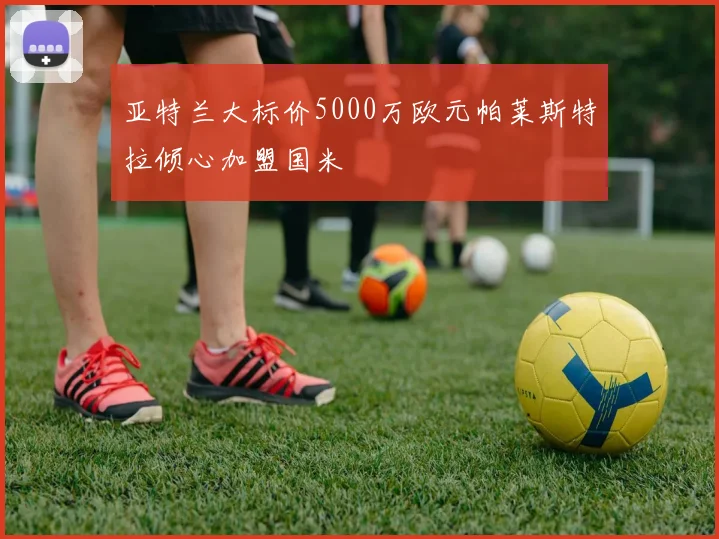 亚特兰大标价5000万欧元帕莱斯特拉倾心加盟国米