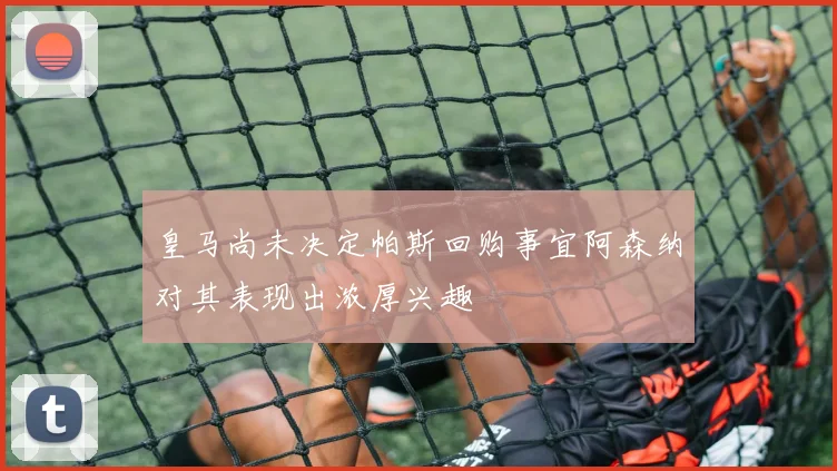 皇马尚未决定帕斯回购事宜阿森纳对其表现出浓厚兴趣