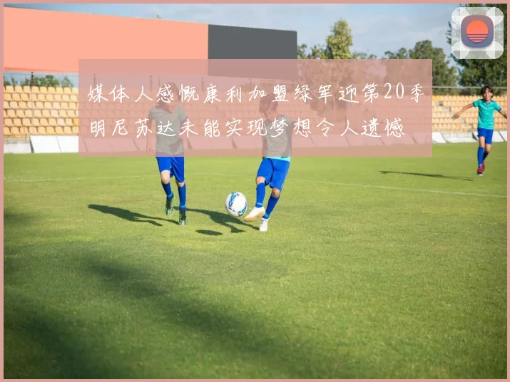 媒体人感慨康利加盟绿军迎第20季明尼苏达未能实现梦想令人遗憾