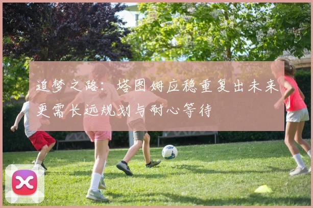 追梦之路：塔图姆应稳重复出未来更需长远规划与耐心等待
