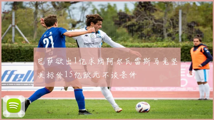 巴萨欲出1亿求购阿尔瓦雷斯马竞坚决标价15亿欧元不谈条件