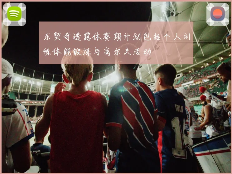 东契奇透露休赛期计划包括个人训练体能锻炼与高尔夫活动