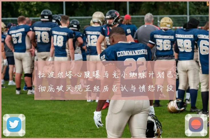 拉波尔塔心腹曝马竞小蜘蛛计划已彻底破灭现正经历否认与愤怒阶段