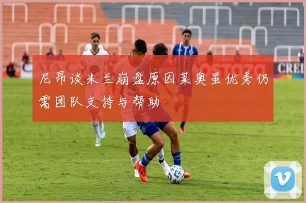 尼昂谈米兰崩盘原因莱奥虽优秀仍需团队支持与帮助