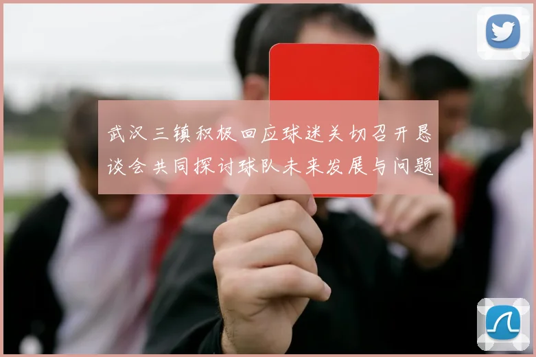 武汉三镇积极回应球迷关切召开恳谈会共同探讨球队未来发展与问题解决