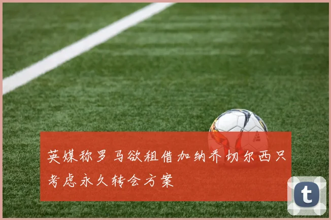 英媒称罗马欲租借加纳乔切尔西只考虑永久转会方案