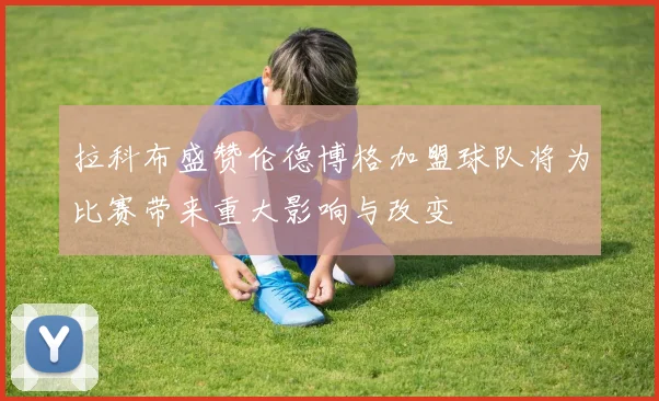 拉科布盛赞伦德博格加盟球队将为比赛带来重大影响与改变