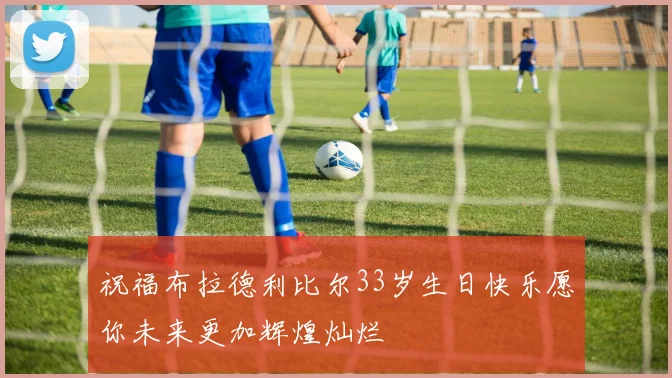 祝福布拉德利比尔33岁生日快乐愿你未来更加辉煌灿烂