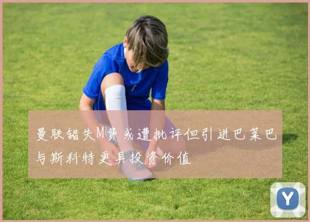 曼联错失M费或遭批评但引进巴莱巴与斯科特更具投资价值