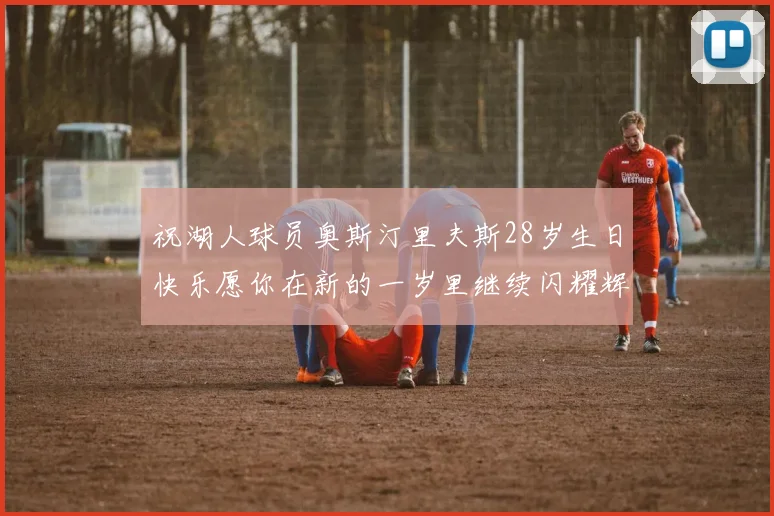 祝湖人球员奥斯汀里夫斯28岁生日快乐愿你在新的一岁里继续闪耀辉煌