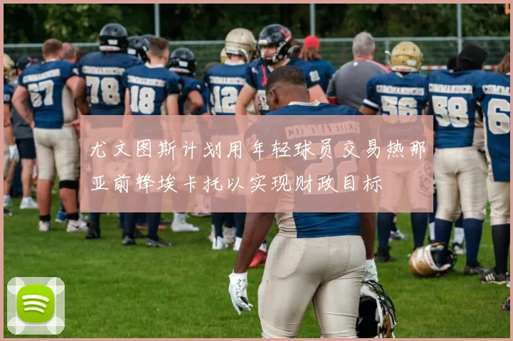 尤文图斯计划用年轻球员交易热那亚前锋埃卡托以实现财政目标