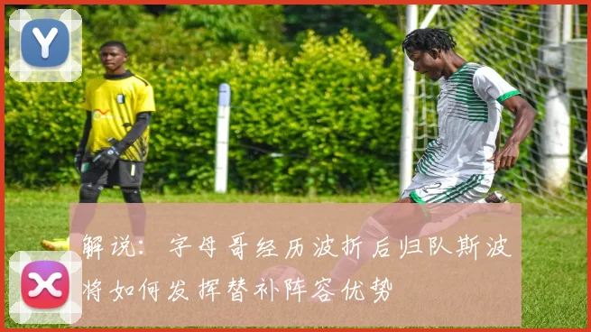 解说：字母哥经历波折后归队斯波将如何发挥替补阵容优势