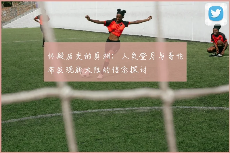 怀疑历史的真相：人类登月与哥伦布发现新大陆的信念探讨