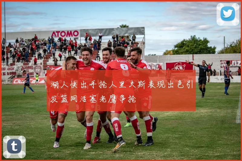 湖人快出手抢人里夫斯表现出色引发篮网活塞老鹰争抢