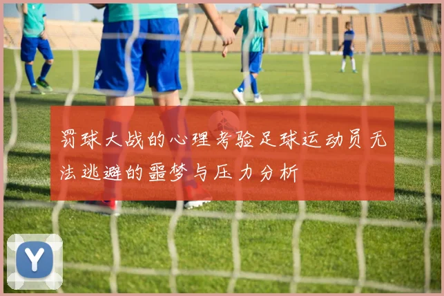 罚球大战的心理考验足球运动员无法逃避的噩梦与压力分析