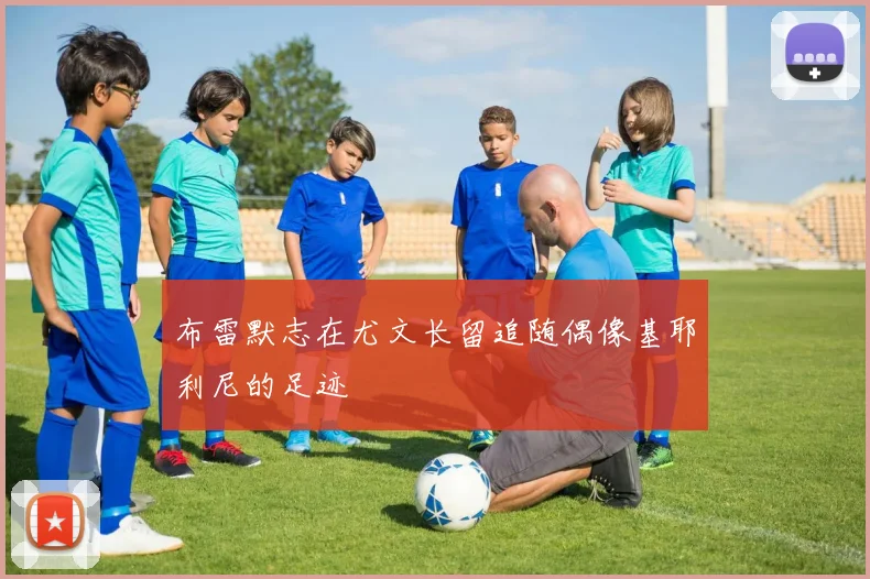 布雷默志在尤文长留追随偶像基耶利尼的足迹
