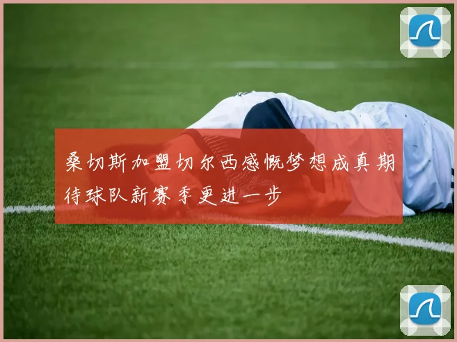 桑切斯加盟切尔西感慨梦想成真期待球队新赛季更进一步